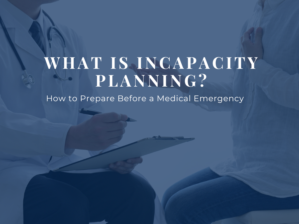 What Is Incapacity Planning? How to Prepare Before a Medical Emergency  
